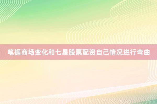 笔据商场变化和七星股票配资自己情况进行弯曲