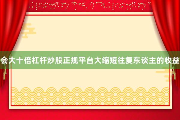 会大十倍杠杆炒股正规平台大缩短往复东谈主的收益