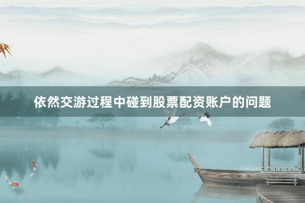 依然交游过程中碰到股票配资账户的问题