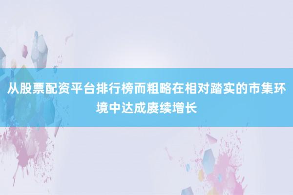 从股票配资平台排行榜而粗略在相对踏实的市集环境中达成赓续增长