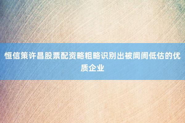 恒信策许昌股票配资略粗略识别出被阛阓低估的优质企业