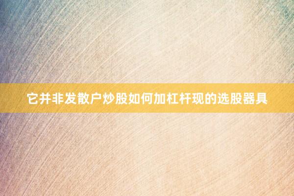 它并非发散户炒股如何加杠杆现的选股器具