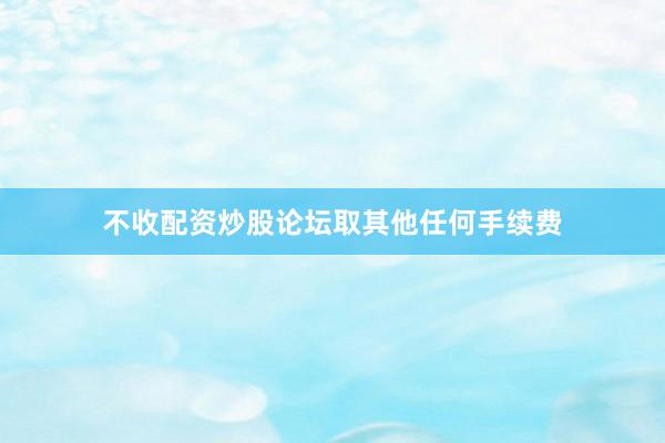 不收配资炒股论坛取其他任何手续费