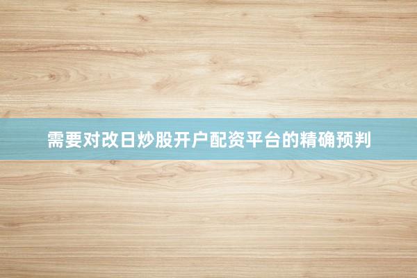 需要对改日炒股开户配资平台的精确预判