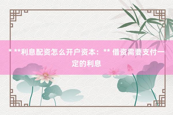 * **利息配资怎么开户资本：** 借资需要支付一定的利息