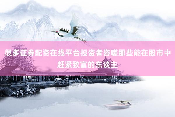 很多证券配资在线平台投资者咨嗟那些能在股市中赶紧致富的东谈主