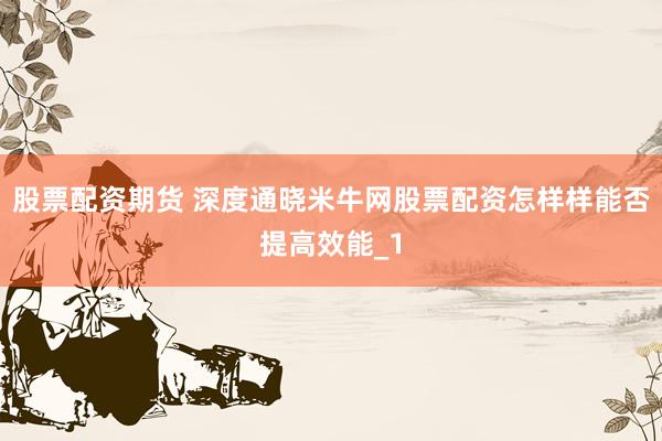 股票配资期货 深度通晓米牛网股票配资怎样样能否提高效能_1