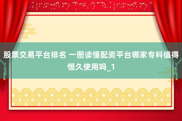 股票交易平台排名 一图读懂配资平台哪家专科值得恒久使用吗_1