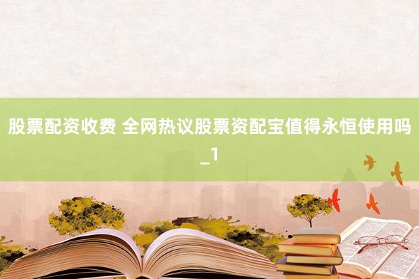 股票配资收费 全网热议股票资配宝值得永恒使用吗_1