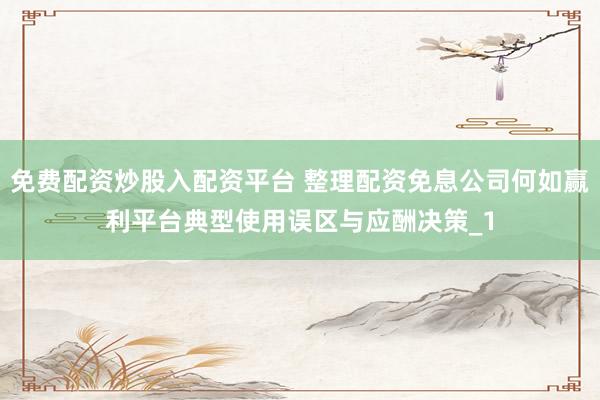 免费配资炒股入配资平台 整理配资免息公司何如赢利平台典型使用误区与应酬决策_1