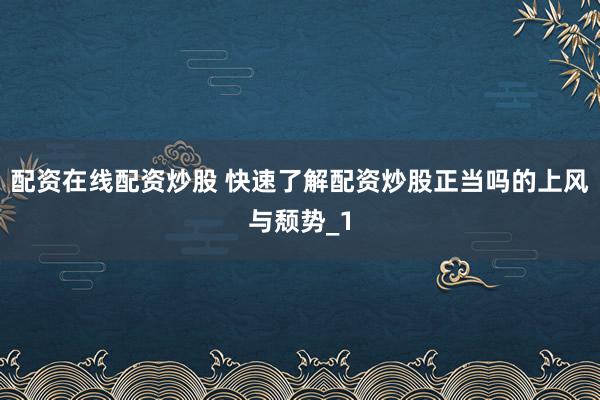 配资在线配资炒股 快速了解配资炒股正当吗的上风与颓势_1