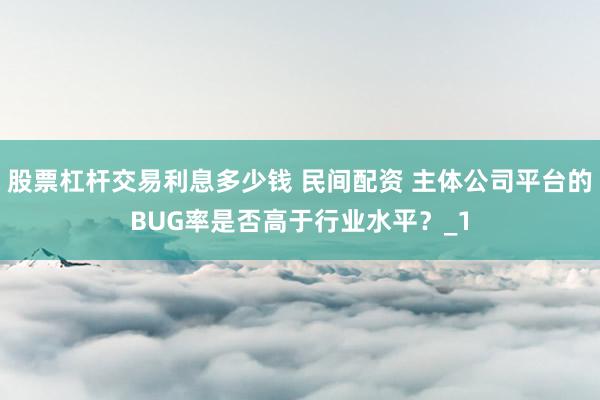 股票杠杆交易利息多少钱 民间配资 主体公司平台的BUG率是否高于行业水平？_1