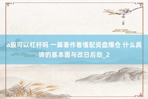 a股可以杠杆吗 一篇著作看懂配资盘爆仓 什么真谛的基本面与改日后劲_2