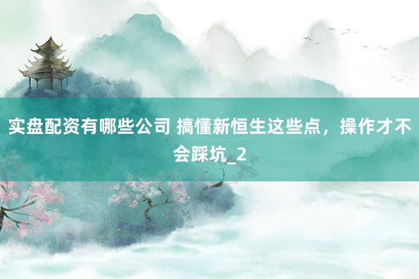 实盘配资有哪些公司 搞懂新恒生这些点，操作才不会踩坑_2