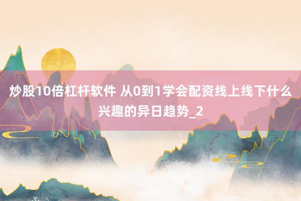炒股10倍杠杆软件 从0到1学会配资线上线下什么兴趣的异日趋势_2