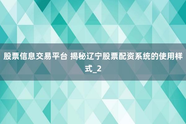 股票信息交易平台 揭秘辽宁股票配资系统的使用样式_2