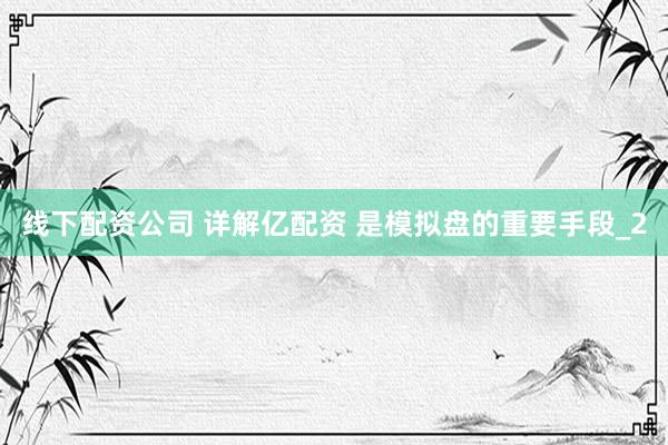 线下配资公司 详解亿配资 是模拟盘的重要手段_2