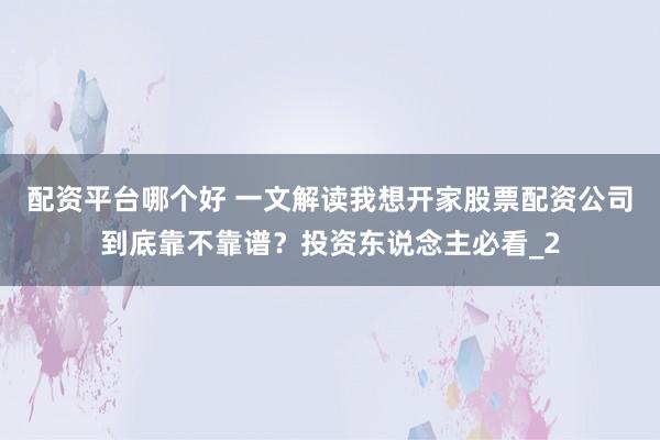 配资平台哪个好 一文解读我想开家股票配资公司到底靠不靠谱？投资东说念主必看_2