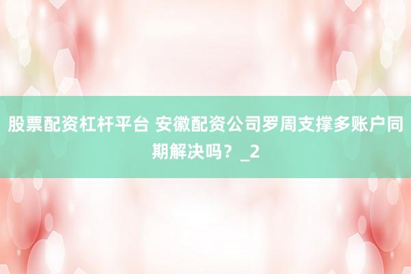 股票配资杠杆平台 安徽配资公司罗周支撑多账户同期解决吗？_2