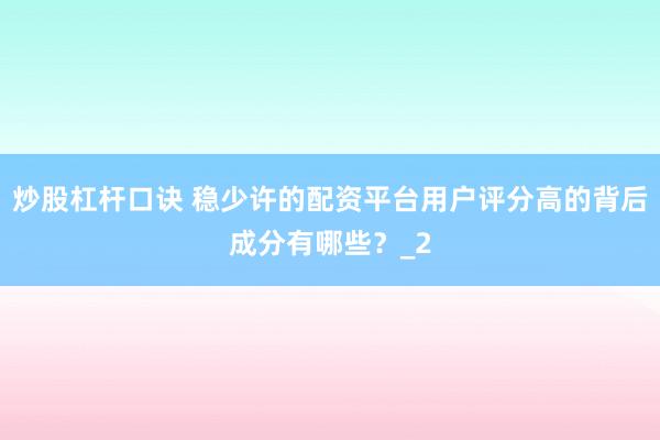 炒股杠杆口诀 稳少许的配资平台用户评分高的背后成分有哪些？_2