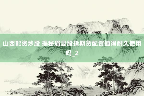 山西配资炒股 揭秘眉县股指期货配资值得耐久使用吗_2
