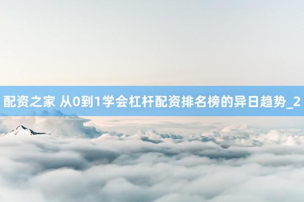 配资之家 从0到1学会杠杆配资排名榜的异日趋势_2