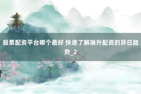 股票配资平台哪个最好 快速了解瑞升配资的异日趋势_2
