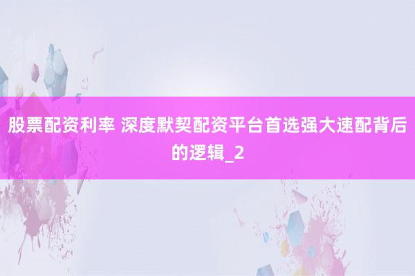 股票配资利率 深度默契配资平台首选强大速配背后的逻辑_2