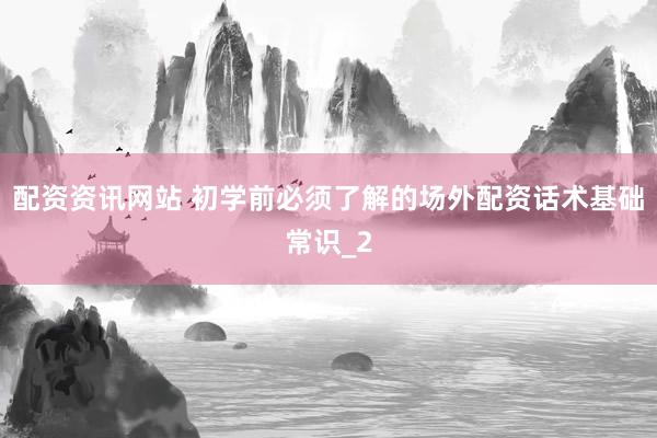 配资资讯网站 初学前必须了解的场外配资话术基础常识_2