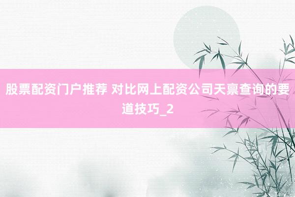 股票配资门户推荐 对比网上配资公司天禀查询的要道技巧_2