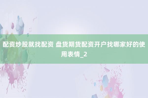 配资炒股就找配资 盘货期货配资开户找哪家好的使用表情_2