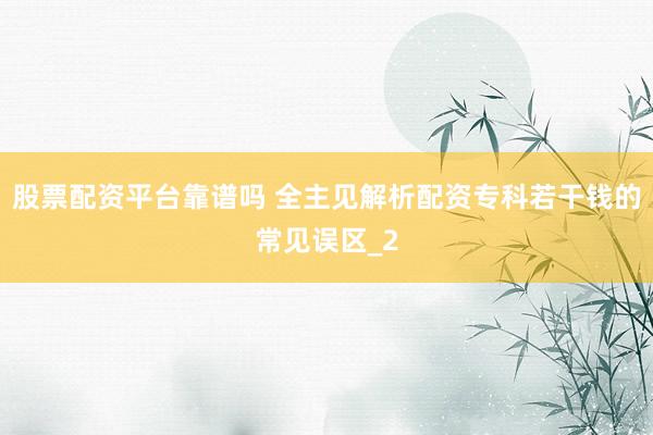 股票配资平台靠谱吗 全主见解析配资专科若干钱的常见误区_2