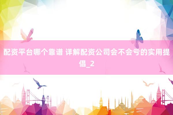 配资平台哪个靠谱 详解配资公司会不会亏的实用提倡_2