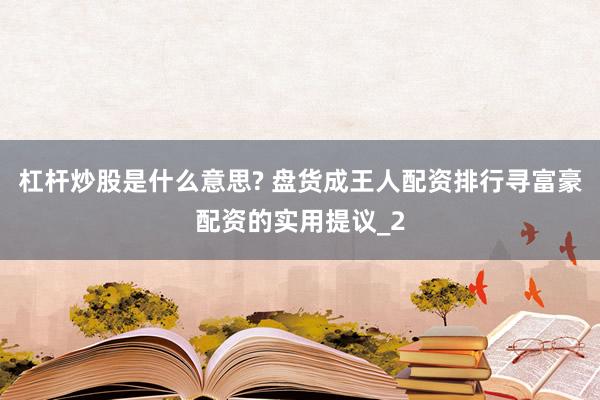 杠杆炒股是什么意思? 盘货成王人配资排行寻富豪配资的实用提议_2