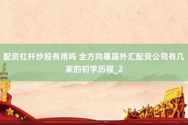 配资杠杆炒股有用吗 全方向暴露外汇配资公司有几家的初学历程_2