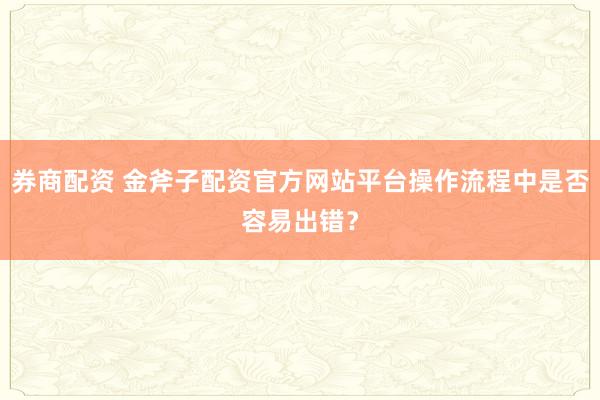 券商配资 金斧子配资官方网站平台操作流程中是否容易出错？