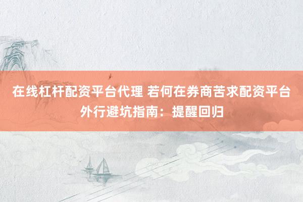 在线杠杆配资平台代理 若何在券商苦求配资平台外行避坑指南：提醒回归