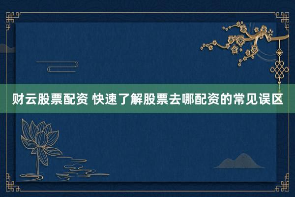 财云股票配资 快速了解股票去哪配资的常见误区