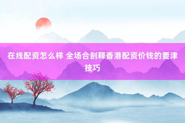 在线配资怎么样 全场合剖释香港配资价钱的要津技巧