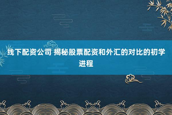 线下配资公司 揭秘股票配资和外汇的对比的初学进程