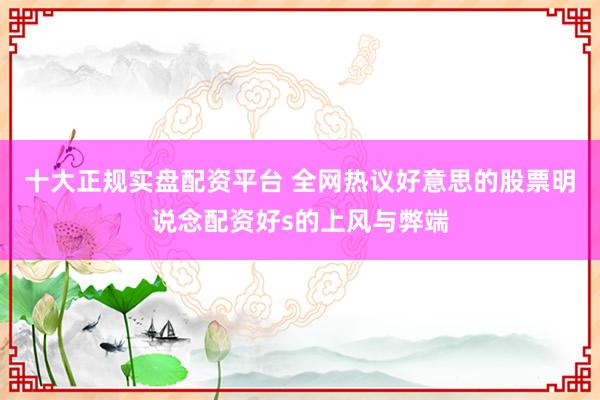 十大正规实盘配资平台 全网热议好意思的股票明说念配资好s的上风与弊端