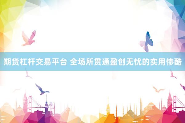 期货杠杆交易平台 全场所贯通盈创无忧的实用惨酷