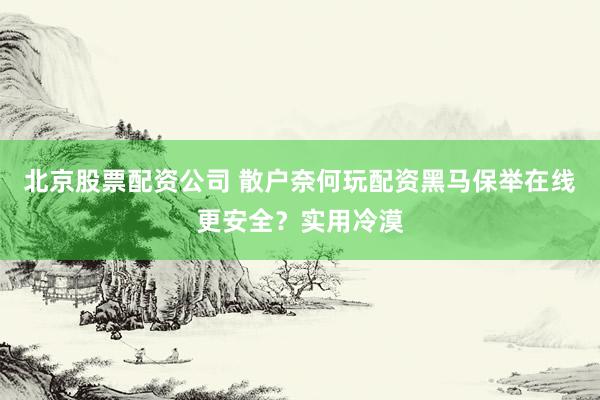 北京股票配资公司 散户奈何玩配资黑马保举在线更安全？实用冷漠