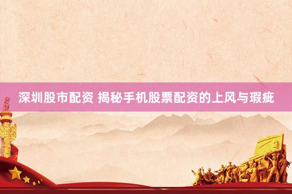 深圳股市配资 揭秘手机股票配资的上风与瑕疵