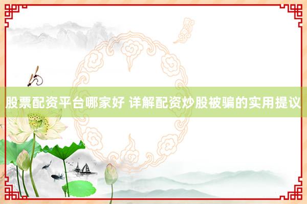 股票配资平台哪家好 详解配资炒股被骗的实用提议