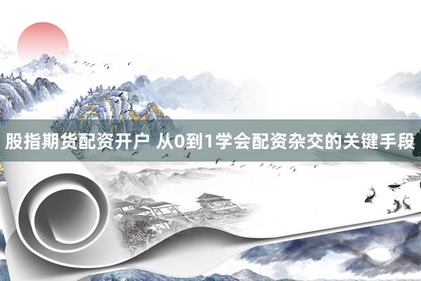 股指期货配资开户 从0到1学会配资杂交的关键手段