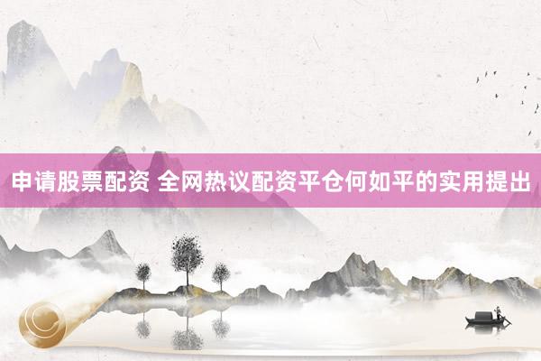 申请股票配资 全网热议配资平仓何如平的实用提出