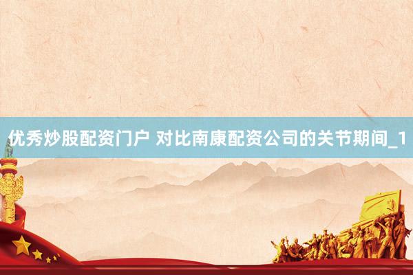 优秀炒股配资门户 对比南康配资公司的关节期间_1