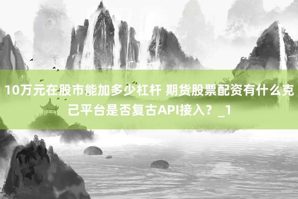 10万元在股市能加多少杠杆 期货股票配资有什么克己平台是否复古API接入？_1