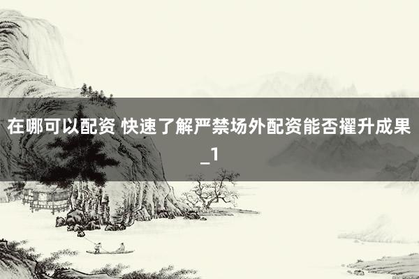 在哪可以配资 快速了解严禁场外配资能否擢升成果_1